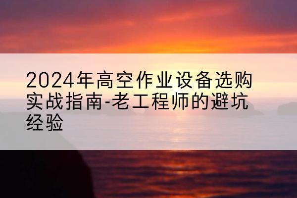 三元高空作业升降机厂家推荐-2024年高空作业设备选购实战指南-老工程师的避坑经验
