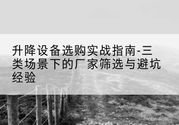 三元移动式升降机厂家推荐-升降设备选购实战指南-三类场景下的厂家筛选与避坑经验