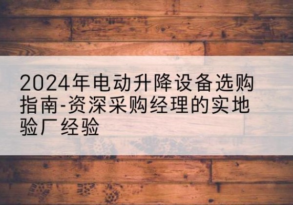 三元电动剪叉升降平台厂家-2024年电动升降设备选购指南-资深采购经理的实地验厂经验