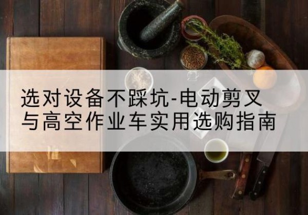 三元电动剪叉升降平台怎么选-选对设备不踩坑-电动剪叉与高空作业车实用选购指南