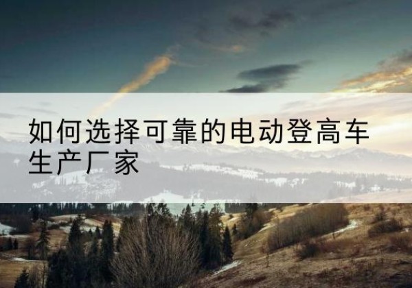 三元电动登高车厂家-如何选择可靠的电动登高车生产厂家