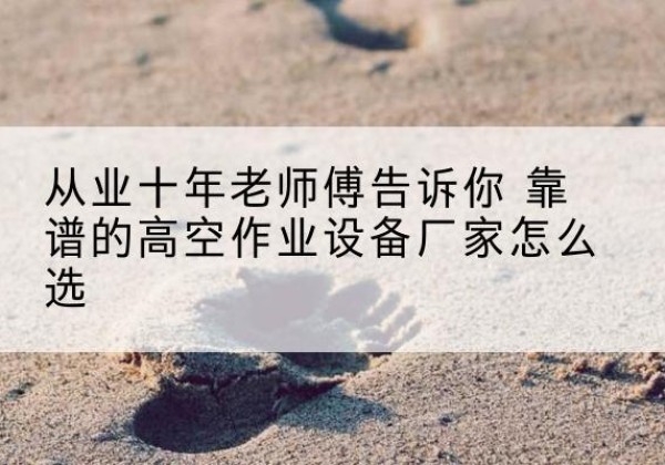 三元高空作业升降机厂家推荐-从业十年老师傅告诉你 靠谱的高空作业设备厂家怎么选