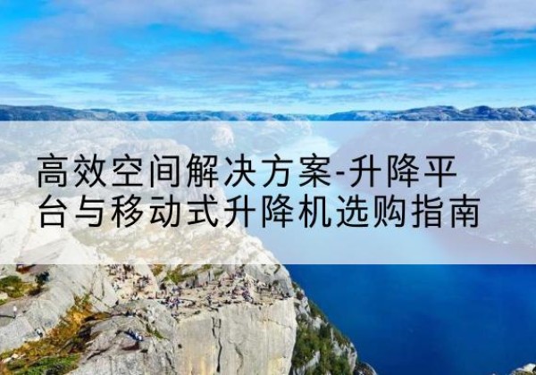 三元升降平台厂家-*空间解决方案-升降平台与移动式升降机选购指南