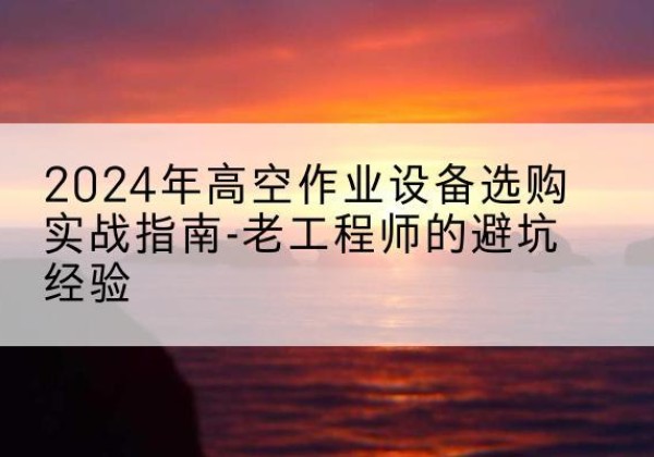 三元高空作业升降机厂家推荐-2024年高空作业设备选购实战指南-老工程师的避坑经验